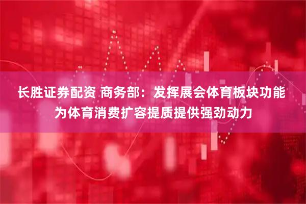 长胜证券配资 商务部：发挥展会体育板块功能 为体育消费扩容提质提供强劲动力