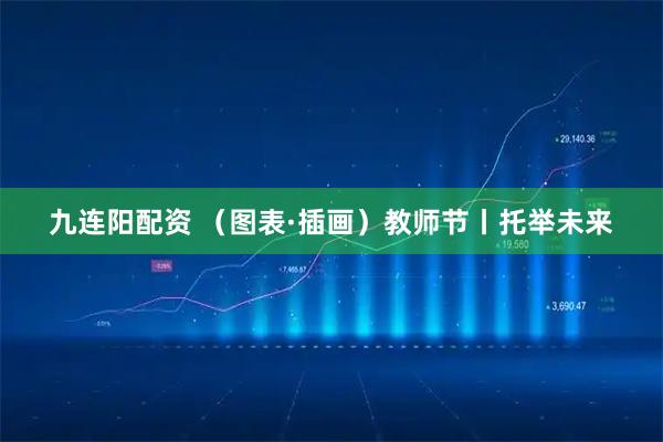 九连阳配资 （图表·插画）教师节丨托举未来