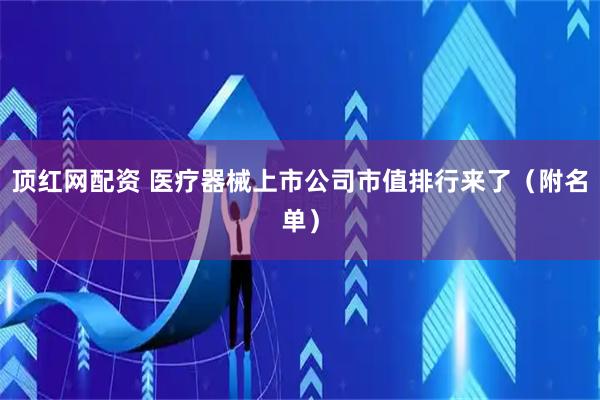 顶红网配资 医疗器械上市公司市值排行来了（附名单）