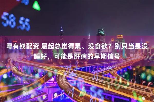 粤有钱配资 晨起总觉得累、没食欲？别只当是没睡好，可能是肝病的早期信号
