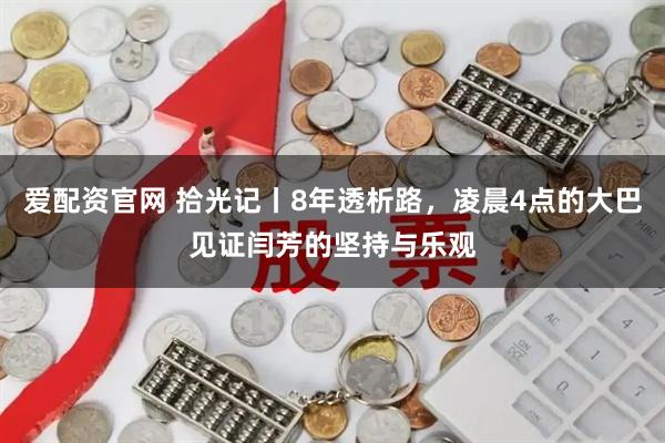 爱配资官网 拾光记丨8年透析路，凌晨4点的大巴见证闫芳的坚持与乐观