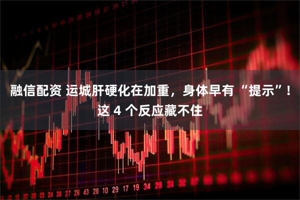 融信配资 运城肝硬化在加重，身体早有 “提示”！这 4 个反应藏不住