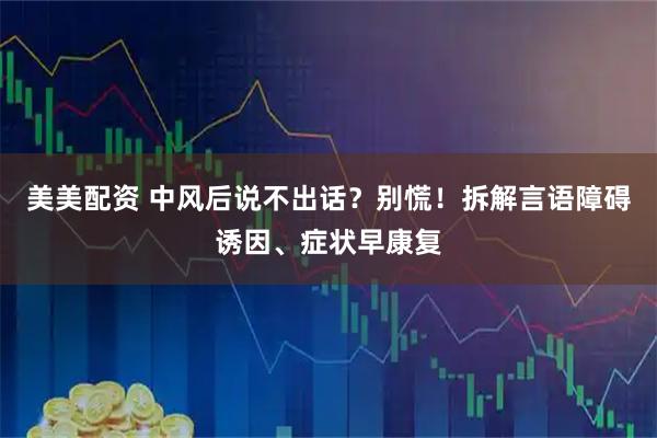 美美配资 中风后说不出话？别慌！拆解言语障碍诱因、症状早康复