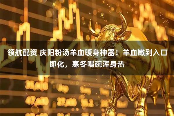 领航配资 庆阳粉汤羊血暖身神器！羊血嫩到入口即化，寒冬喝碗浑身热