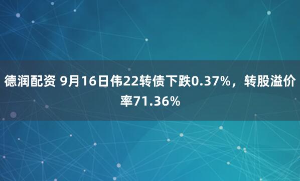 德润配资 9月16日伟22转债下跌0.37%，转股溢价率71.36%