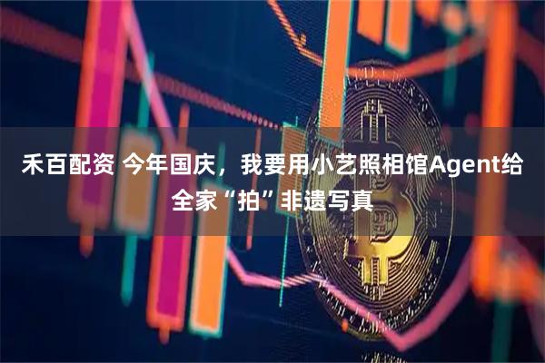 禾百配资 今年国庆，我要用小艺照相馆Agent给全家“拍”非遗写真