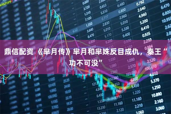 鼎信配资 《芈月传》芈月和芈姝反目成仇，秦王“功不可没”