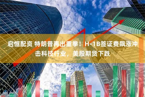 启恒配资 特朗普再出重拳！H-1B签证费飙涨冲击科技行业，美股期货下跌