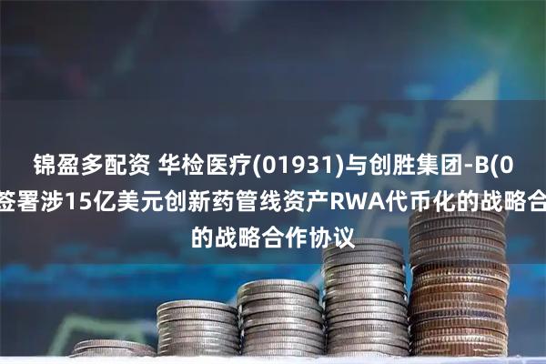 锦盈多配资 华检医疗(01931)与创胜集团-B(06628)签署涉15亿美元创新药管线资产RWA代币化的战略合作协议
