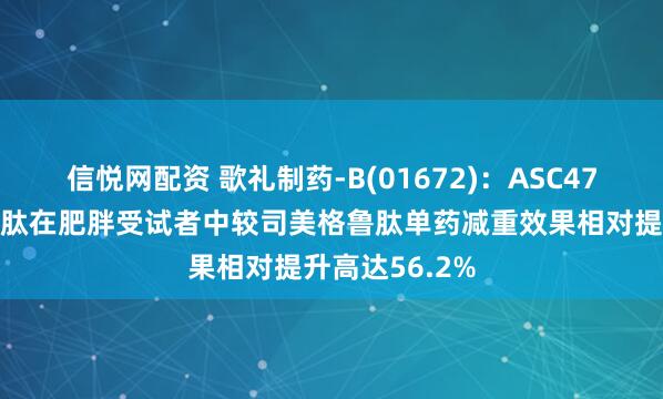 信悦网配资 歌礼制药-B(01672)：ASC47联合司美格鲁肽在肥胖受试者中较司美格鲁肽单药减重效果相对提升高达56.2%