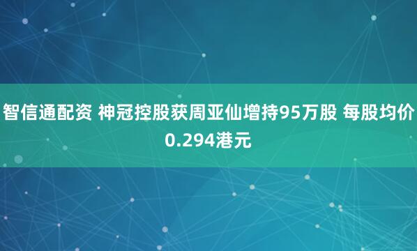 智信通配资 神冠控股获周亚仙增持95万股 每股均价0.294港元