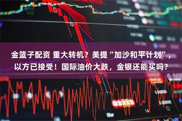 金篮子配资 重大转机？美提“加沙和平计划”，以方已接受！国际油价大跌，金银还能买吗？