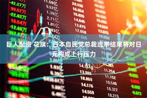 巨人配资 花旗：日本自民党总裁选举结果将对日元构成上行压力