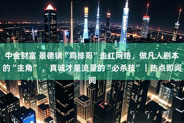 中金财富 景德镇“鸡排哥”走红网络，做凡人剧本的“主角” ，真诚才是流量的“必杀技”｜热点即阅