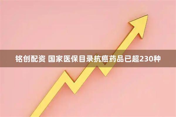 铭创配资 国家医保目录抗癌药品已超230种