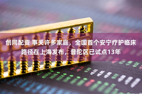 创同配资 事关许多家庭，全国首个安宁疗护临床路径在上海发布，普陀区已试点13年
