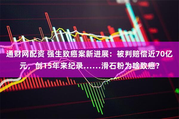通财网配资 强生致癌案新进展：被判赔偿近70亿元，创15年来纪录……滑石粉为啥致癌？