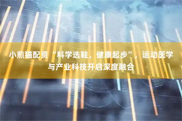 小煎猫配资 “科学选鞋，健康起步”，运动医学与产业科技开启深度融合