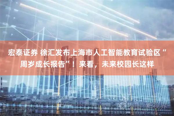 宏泰证券 徐汇发布上海市人工智能教育试验区“周岁成长报告”！来看，未来校园长这样