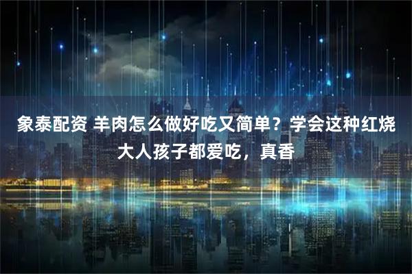 象泰配资 羊肉怎么做好吃又简单？学会这种红烧大人孩子都爱吃，真香