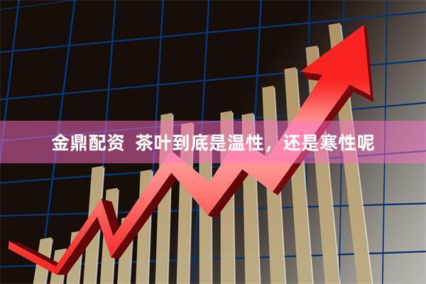 金鼎配资  茶叶到底是温性，还是寒性呢