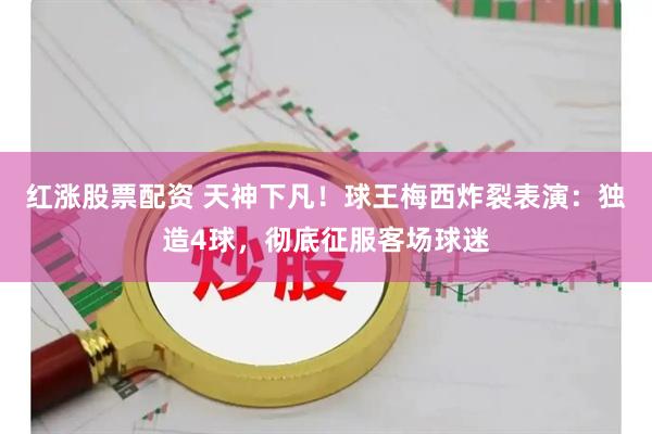 红涨股票配资 天神下凡！球王梅西炸裂表演：独造4球，彻底征服客场球迷