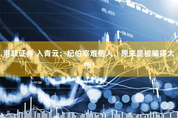 港联证券 入青云：纪伯宰难信人，原来是被骗得太惨！