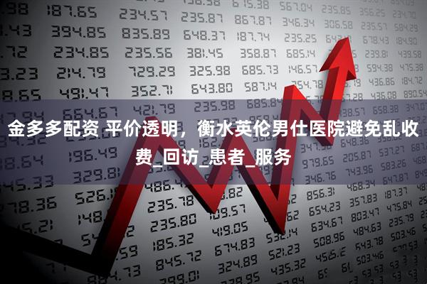 金多多配资 平价透明，衡水英伦男仕医院避免乱收费_回访_患者_服务
