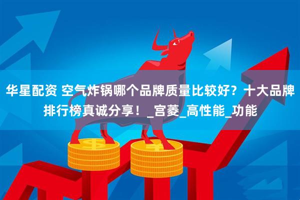 华星配资 空气炸锅哪个品牌质量比较好?十大品牌排行榜真诚分享!_宫菱_高性能_功能