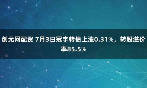 创元网配资 7月3日冠宇转债上涨0.31%，转股溢价率85.5%