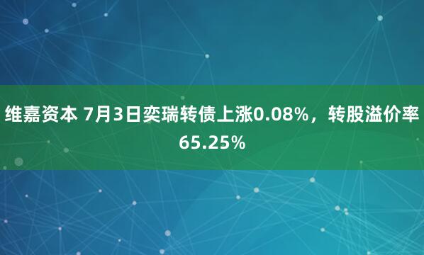 维嘉资本 7月3日奕瑞转债上涨0.08%，转股溢价率65.25%
