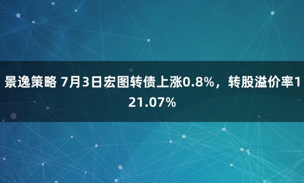 景逸策略 7月3日宏图转债上涨0.8%，转股溢价率121.07%