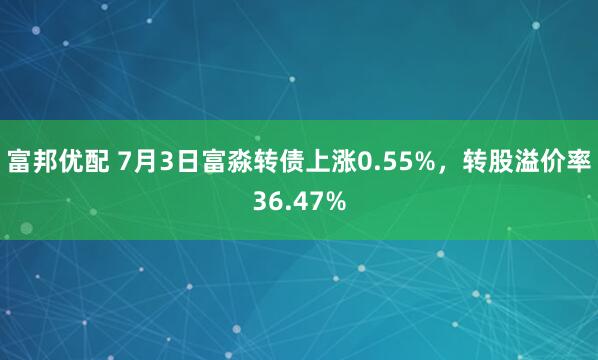 富邦优配 7月3日富淼转债上涨0.55%，转股溢价率36.47%