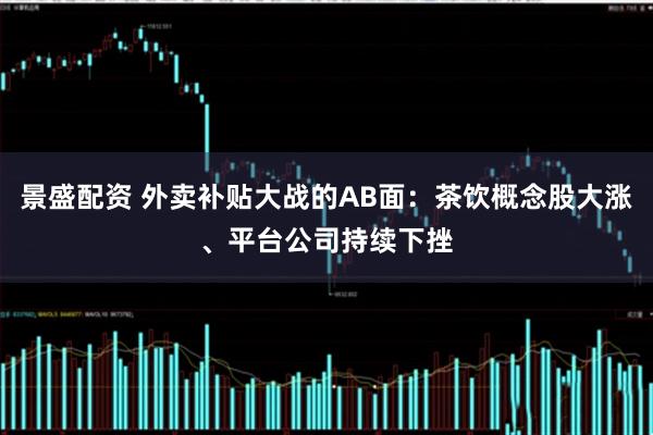 景盛配资 外卖补贴大战的AB面:茶饮概念股大涨、平台公司持续下挫