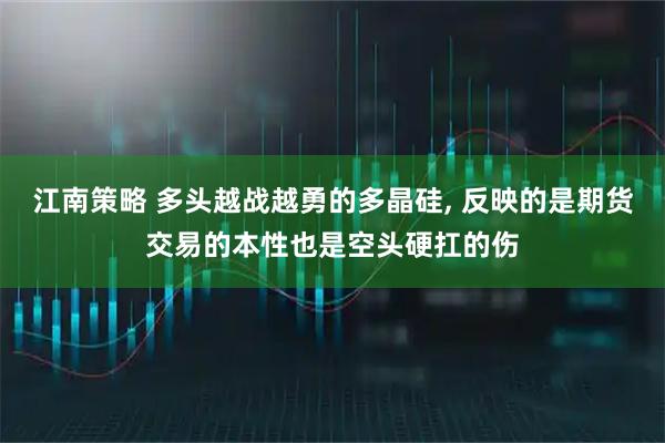 江南策略 多头越战越勇的多晶硅, 反映的是期货交易的本性也是空头硬扛的伤