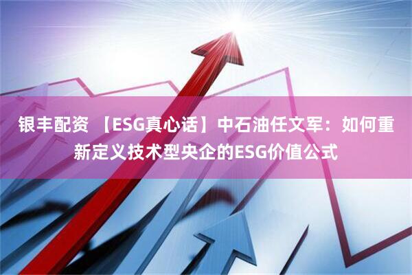 银丰配资 【ESG真心话】中石油任文军:如何重新定义技术型央企的ESG价值公式