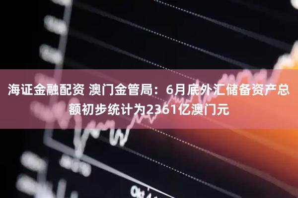 海证金融配资 澳门金管局：6月底外汇储备资产总额初步统计为2361亿澳门元