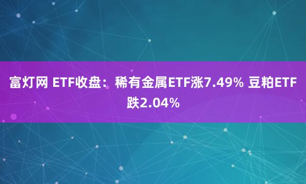 富灯网 ETF收盘：稀有金属ETF涨7.49% 豆粕ETF跌2.04%