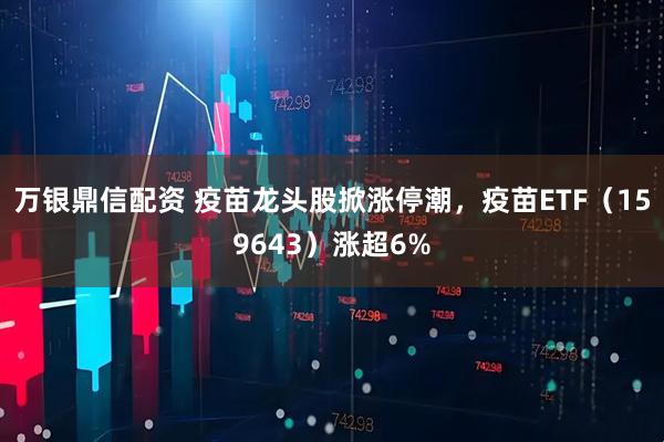 万银鼎信配资 疫苗龙头股掀涨停潮,疫苗ETF(159643)涨超6%