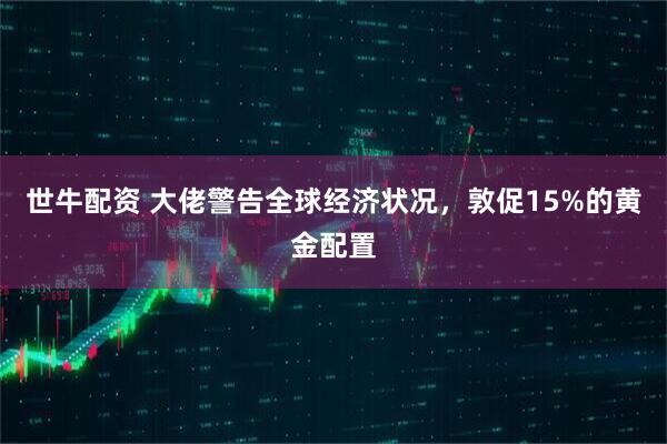 世牛配资 大佬警告全球经济状况,敦促15%的黄金配置