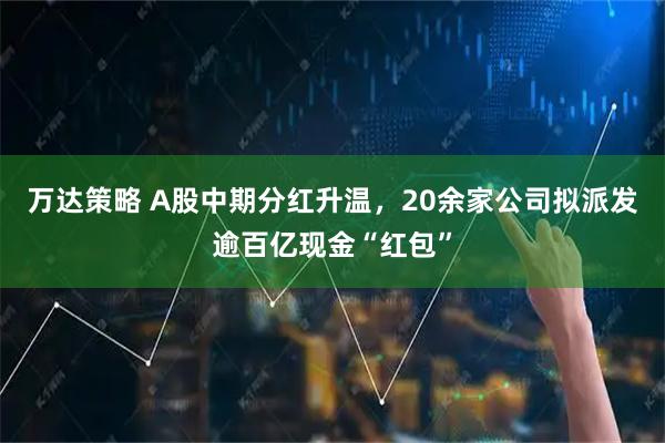 万达策略 A股中期分红升温，20余家公司拟派发逾百亿现金“红包”