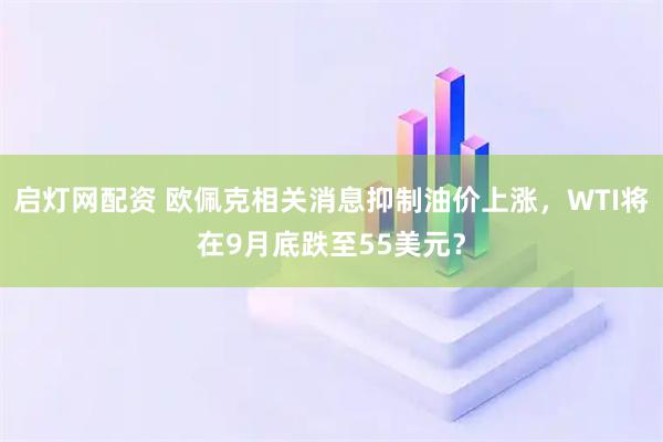 启灯网配资 欧佩克相关消息抑制油价上涨，WTI将在9月底跌至55美元？