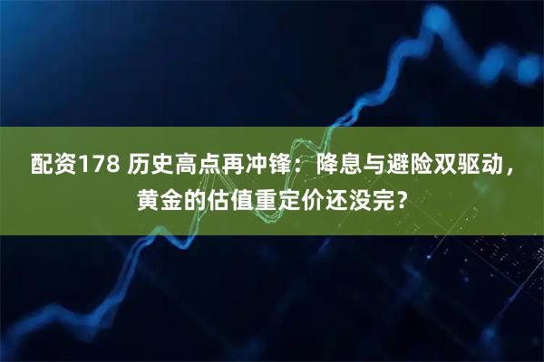 配资178 历史高点再冲锋：降息与避险双驱动，黄金的估值重定价还没完？