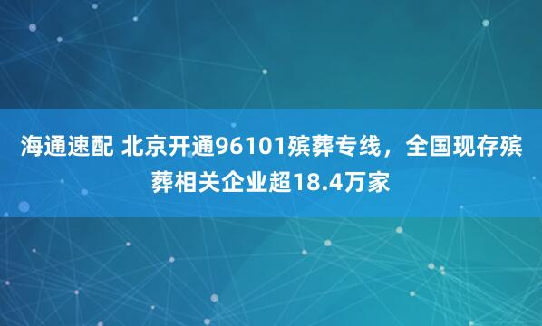 海通速配 北京开通96101殡葬专线，全国现存殡葬相关企业超18.4万家