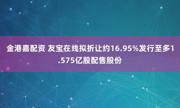 金港嘉配资 友宝在线拟折让约16.95%发行至多1.575亿股配售股份