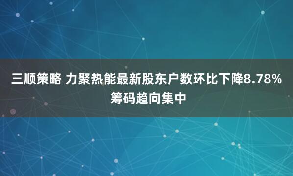 三顺策略 力聚热能最新股东户数环比下降8.78% 筹码趋向集中