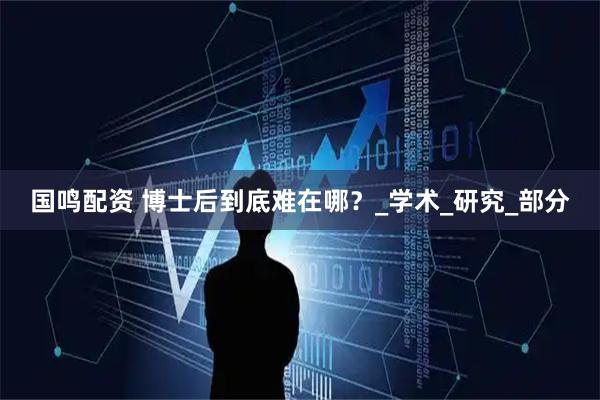 国鸣配资 博士后到底难在哪？_学术_研究_部分