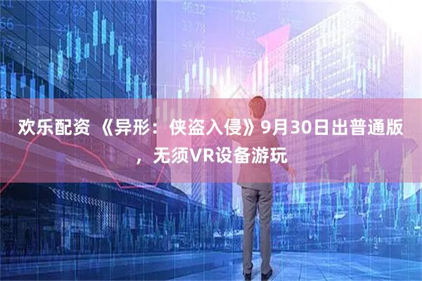 欢乐配资 《异形:侠盗入侵》9月30日出普通版,无须VR设备游玩