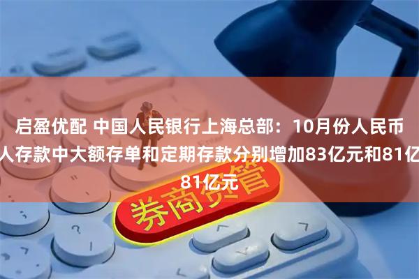 启盈优配 中国人民银行上海总部：10月份人民币个人存款中大额存单和定期存款分别增加83亿元和81亿元