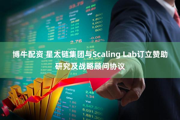 博牛配资 星太链集团与Scaling Lab订立赞助研究及战略顾问协议